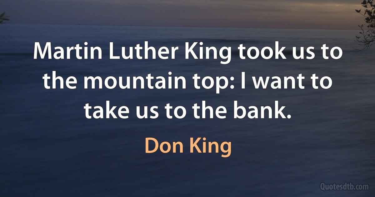 Martin Luther King took us to the mountain top: I want to take us to the bank. (Don King)