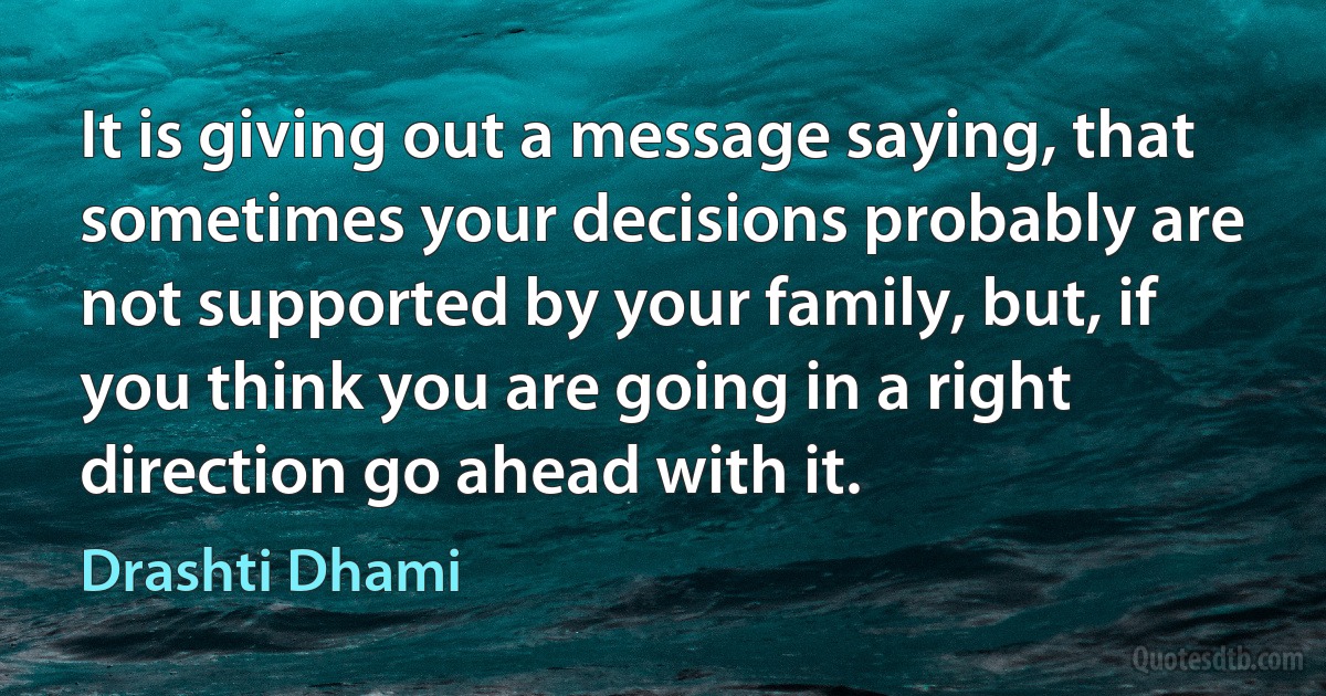 It is giving out a message saying, that sometimes your decisions probably are not supported by your family, but, if you think you are going in a right direction go ahead with it. (Drashti Dhami)