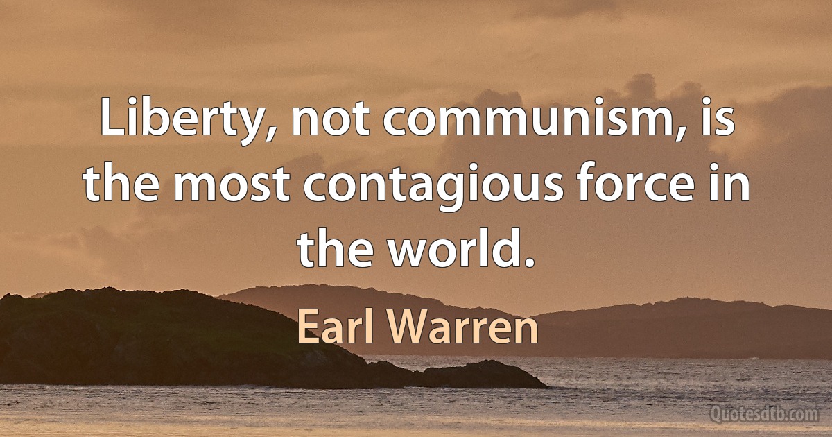 Liberty, not communism, is the most contagious force in the world. (Earl Warren)