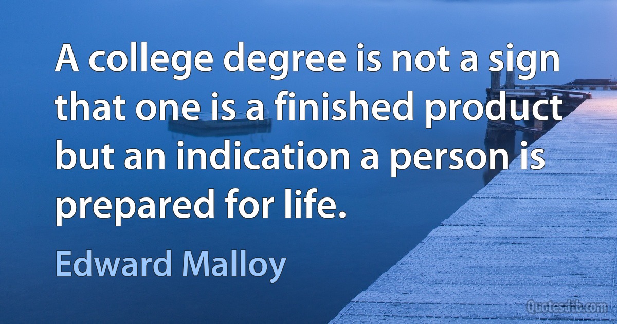 A college degree is not a sign that one is a finished product but an indication a person is prepared for life. (Edward Malloy)