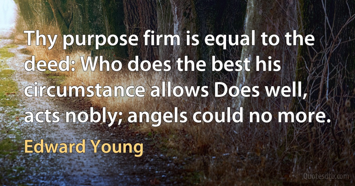 Thy purpose firm is equal to the deed: Who does the best his circumstance allows Does well, acts nobly; angels could no more. (Edward Young)