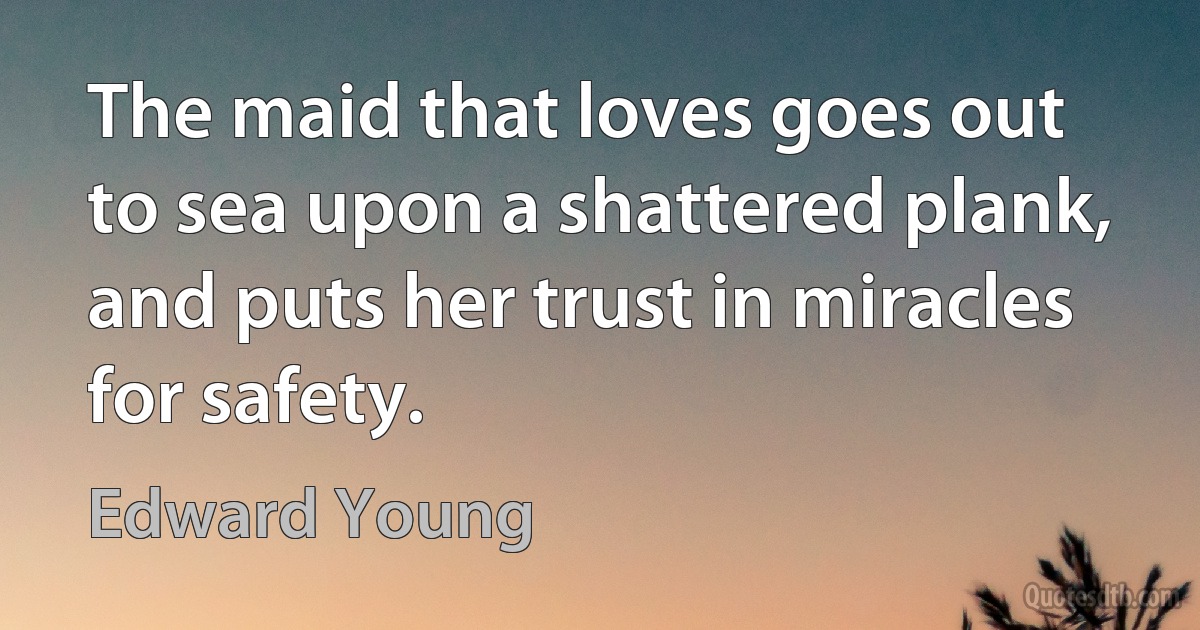 The maid that loves goes out to sea upon a shattered plank, and puts her trust in miracles for safety. (Edward Young)