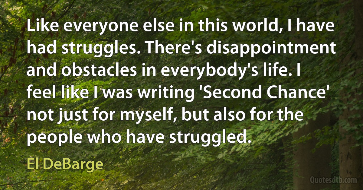 Like everyone else in this world, I have had struggles. There's disappointment and obstacles in everybody's life. I feel like I was writing 'Second Chance' not just for myself, but also for the people who have struggled. (El DeBarge)