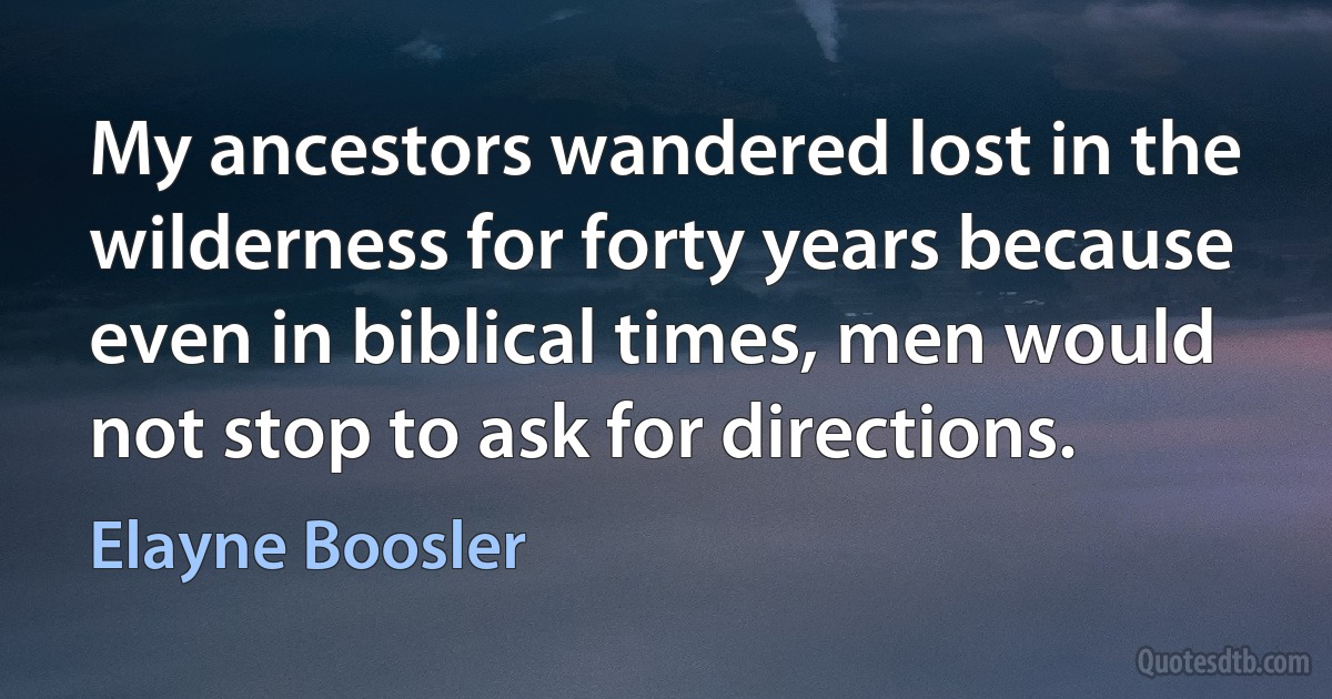 My ancestors wandered lost in the wilderness for forty years because even in biblical times, men would not stop to ask for directions. (Elayne Boosler)