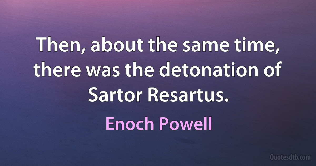 Then, about the same time, there was the detonation of Sartor Resartus. (Enoch Powell)