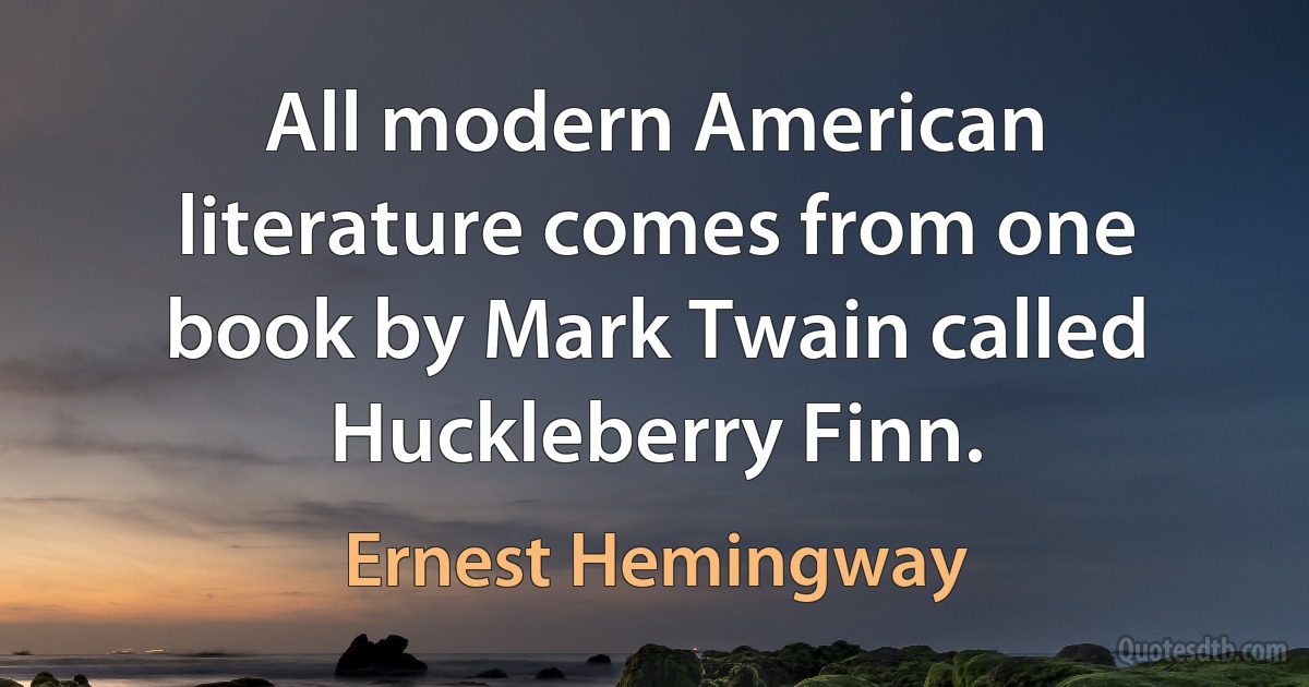 All modern American literature comes from one book by Mark Twain called Huckleberry Finn. (Ernest Hemingway)