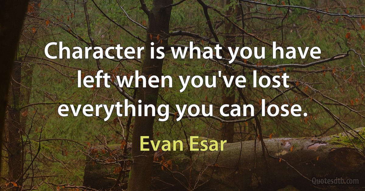 Character is what you have left when you've lost everything you can lose. (Evan Esar)