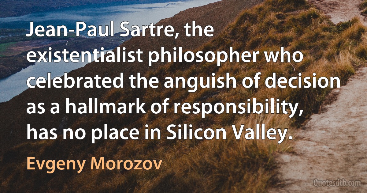 Jean-Paul Sartre, the existentialist philosopher who celebrated the anguish of decision as a hallmark of responsibility, has no place in Silicon Valley. (Evgeny Morozov)