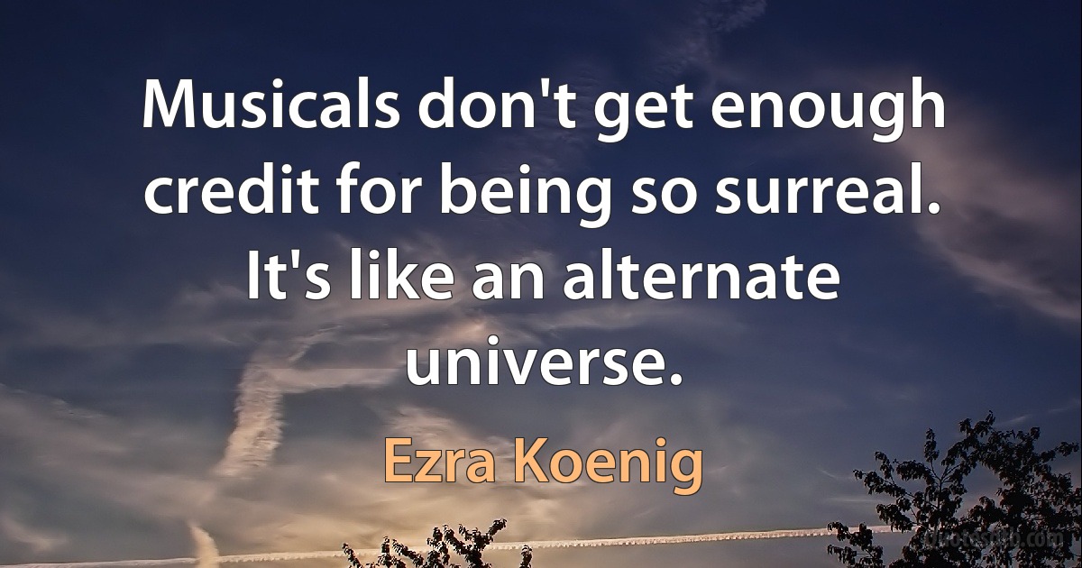 Musicals don't get enough credit for being so surreal. It's like an alternate universe. (Ezra Koenig)