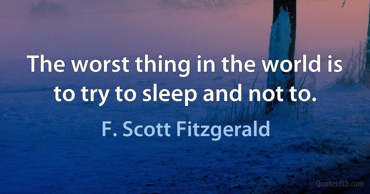 The worst thing in the world is to try to sleep and not to. (F. Scott Fitzgerald)