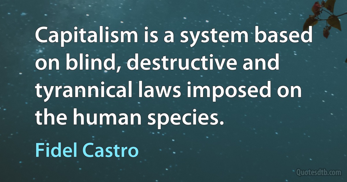 Capitalism is a system based on blind, destructive and tyrannical laws imposed on the human species. (Fidel Castro)