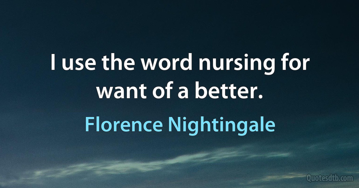 I use the word nursing for want of a better. (Florence Nightingale)