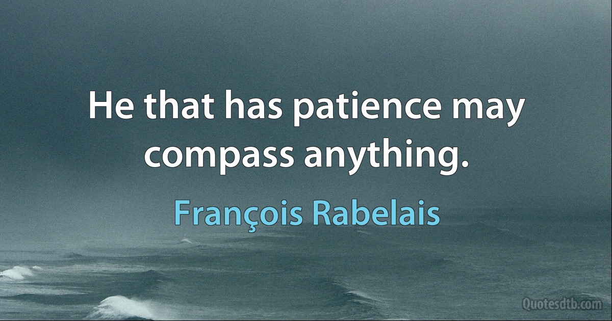 He that has patience may compass anything. (François Rabelais)