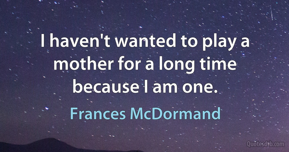 I haven't wanted to play a mother for a long time because I am one. (Frances McDormand)