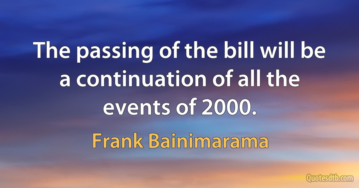 The passing of the bill will be a continuation of all the events of 2000. (Frank Bainimarama)