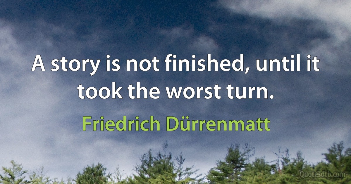 A story is not finished, until it took the worst turn. (Friedrich Dürrenmatt)