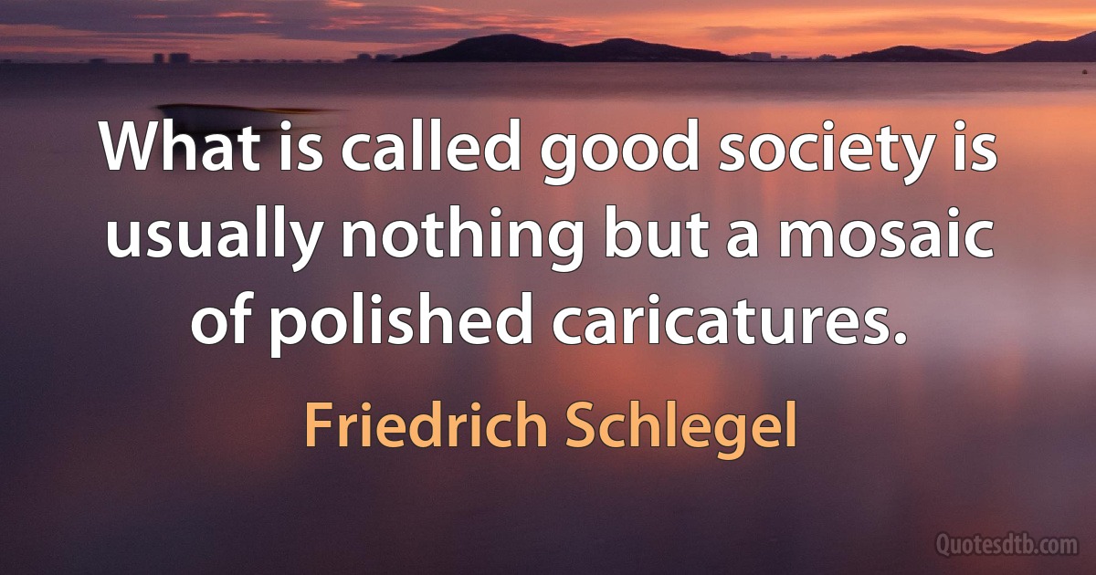 What is called good society is usually nothing but a mosaic of polished caricatures. (Friedrich Schlegel)