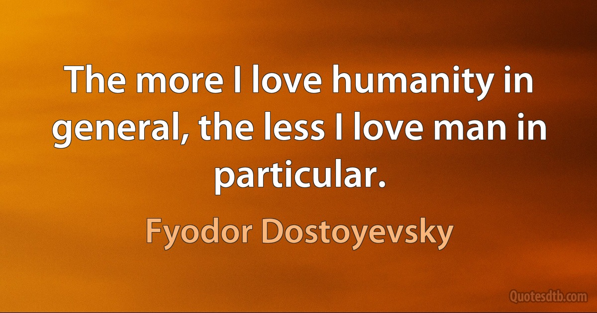 The more I love humanity in general, the less I love man in particular. (Fyodor Dostoyevsky)