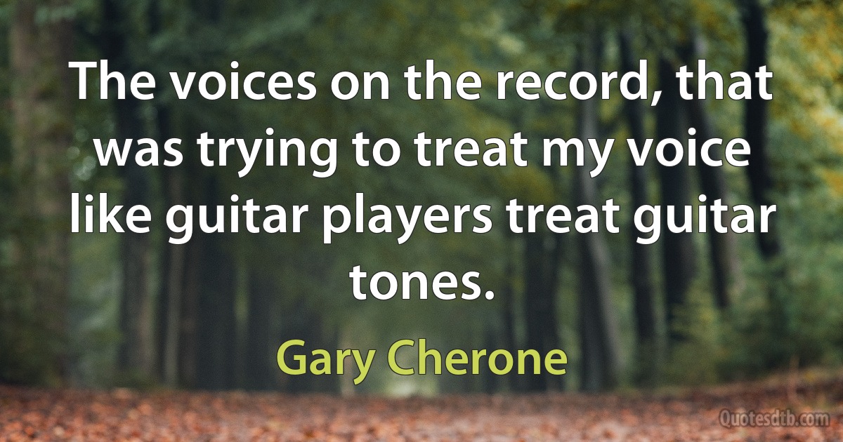 The voices on the record, that was trying to treat my voice like guitar players treat guitar tones. (Gary Cherone)