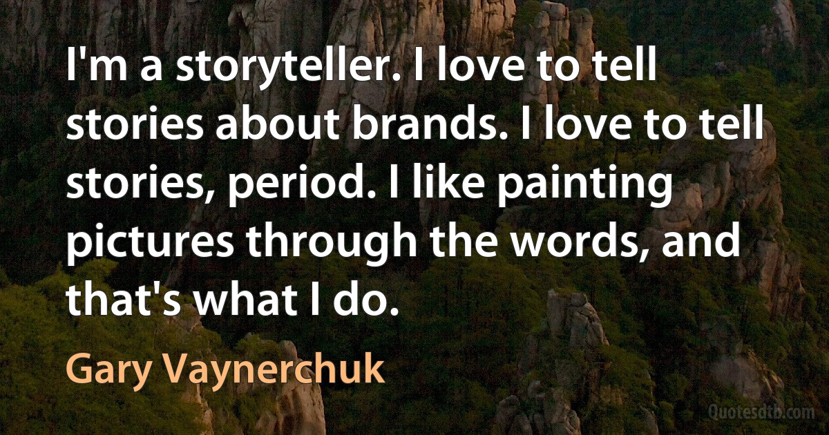 I'm a storyteller. I love to tell stories about brands. I love to tell stories, period. I like painting pictures through the words, and that's what I do. (Gary Vaynerchuk)