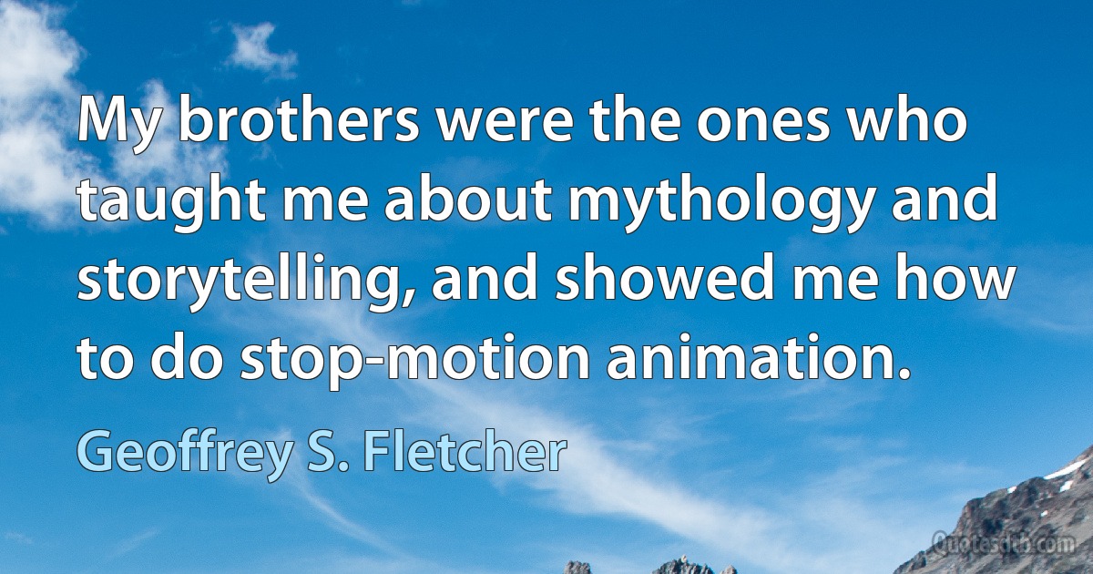 My brothers were the ones who taught me about mythology and storytelling, and showed me how to do stop-motion animation. (Geoffrey S. Fletcher)