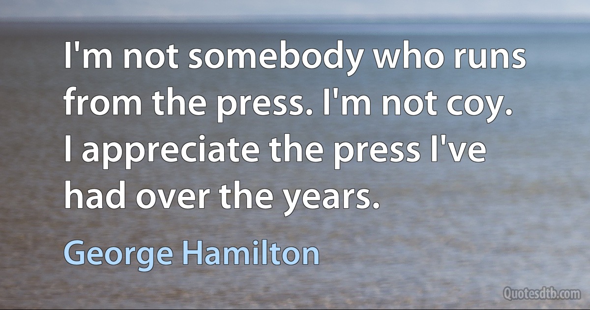 I'm not somebody who runs from the press. I'm not coy. I appreciate the press I've had over the years. (George Hamilton)