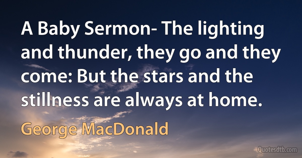 A Baby Sermon- The lighting and thunder, they go and they come: But the stars and the stillness are always at home. (George MacDonald)