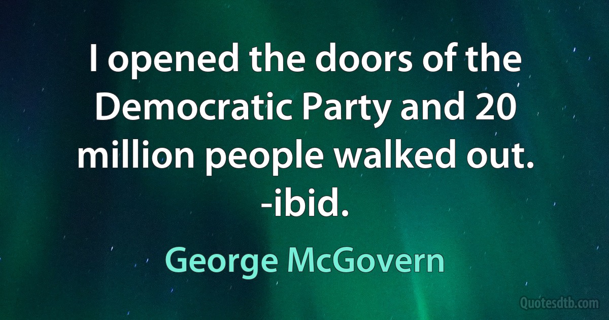 I opened the doors of the Democratic Party and 20 million people walked out. -ibid. (George McGovern)