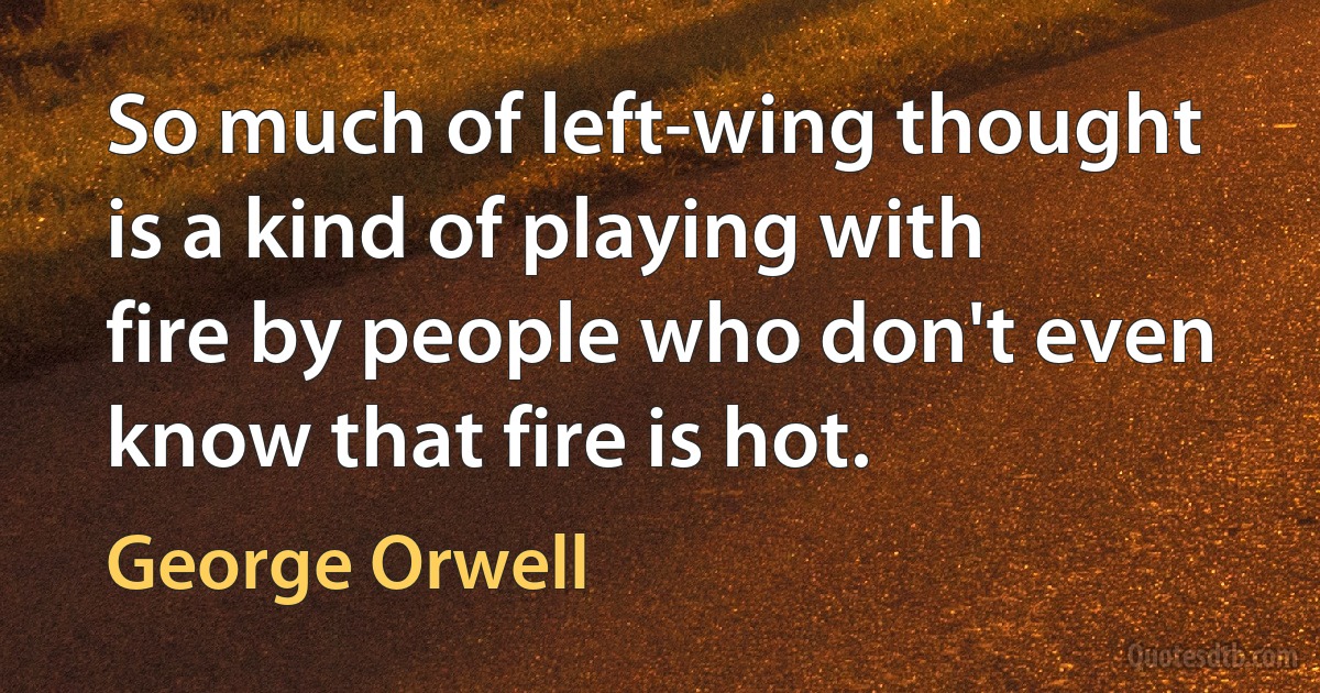 So much of left-wing thought is a kind of playing with fire by people who don't even know that fire is hot. (George Orwell)