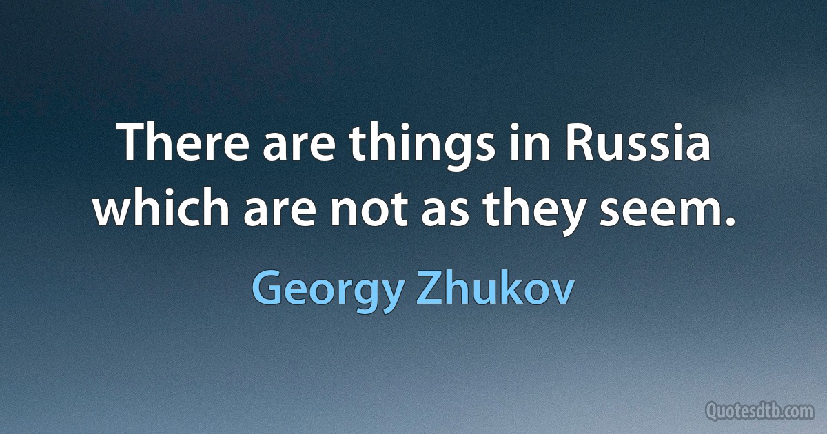 There are things in Russia which are not as they seem. (Georgy Zhukov)