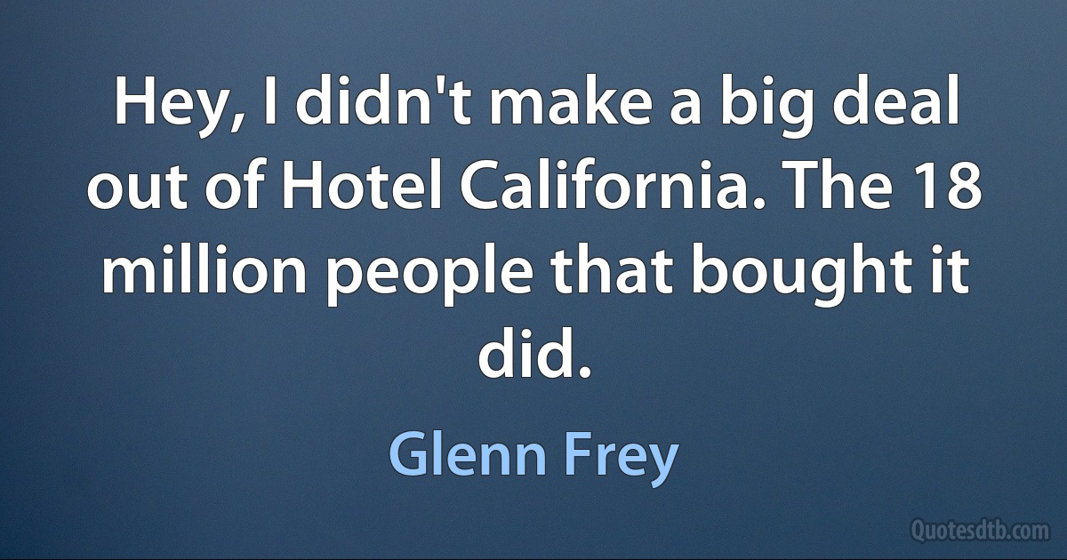 Hey, I didn't make a big deal out of Hotel California. The 18 million people that bought it did. (Glenn Frey)