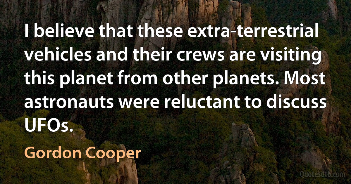 I believe that these extra-terrestrial vehicles and their crews are visiting this planet from other planets. Most astronauts were reluctant to discuss UFOs. (Gordon Cooper)