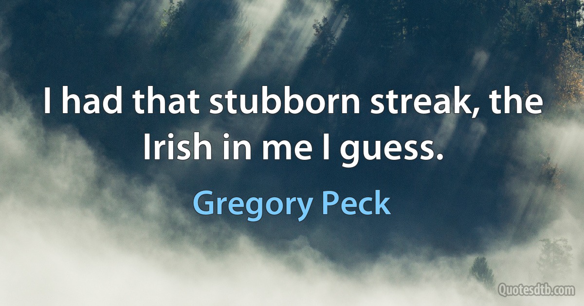 I had that stubborn streak, the Irish in me I guess. (Gregory Peck)