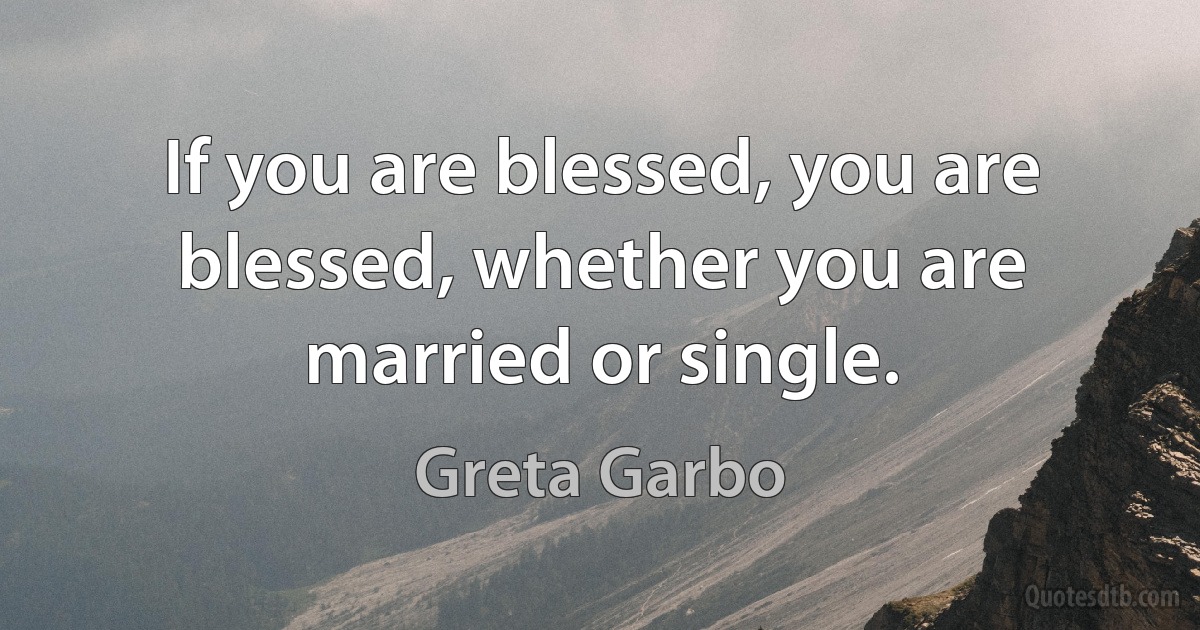 If you are blessed, you are blessed, whether you are married or single. (Greta Garbo)