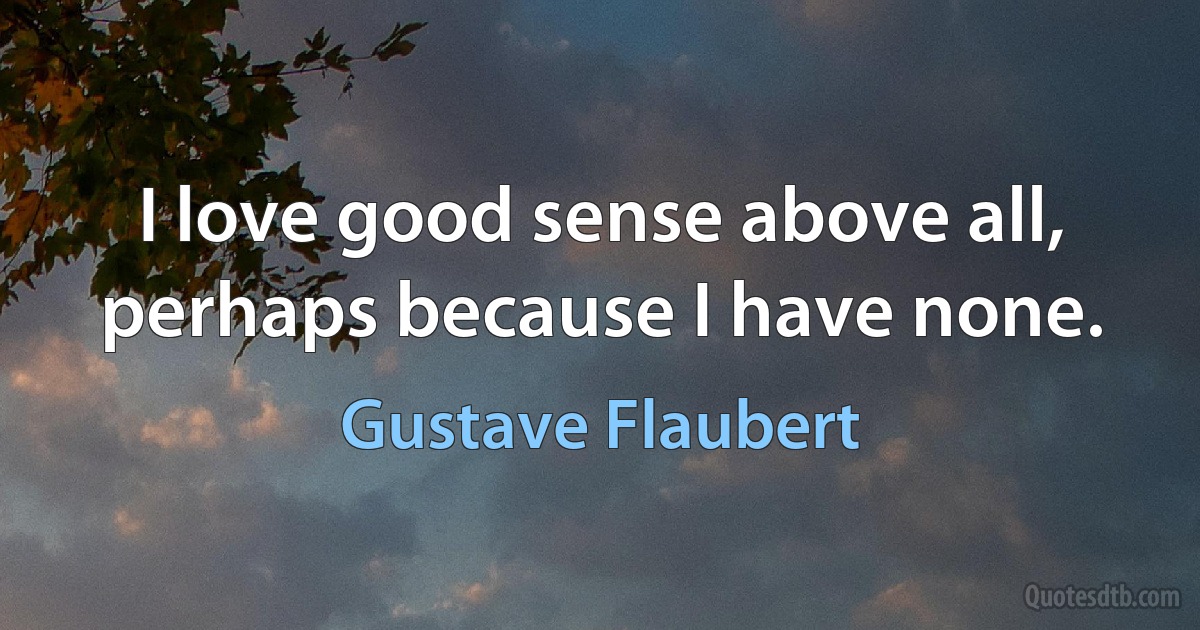 I love good sense above all, perhaps because I have none. (Gustave Flaubert)