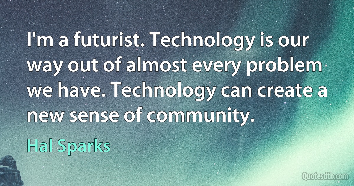 I'm a futurist. Technology is our way out of almost every problem we have. Technology can create a new sense of community. (Hal Sparks)