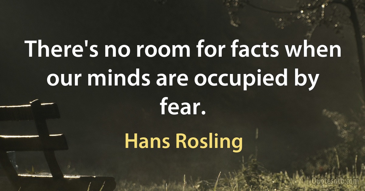 There's no room for facts when our minds are occupied by fear. (Hans Rosling)