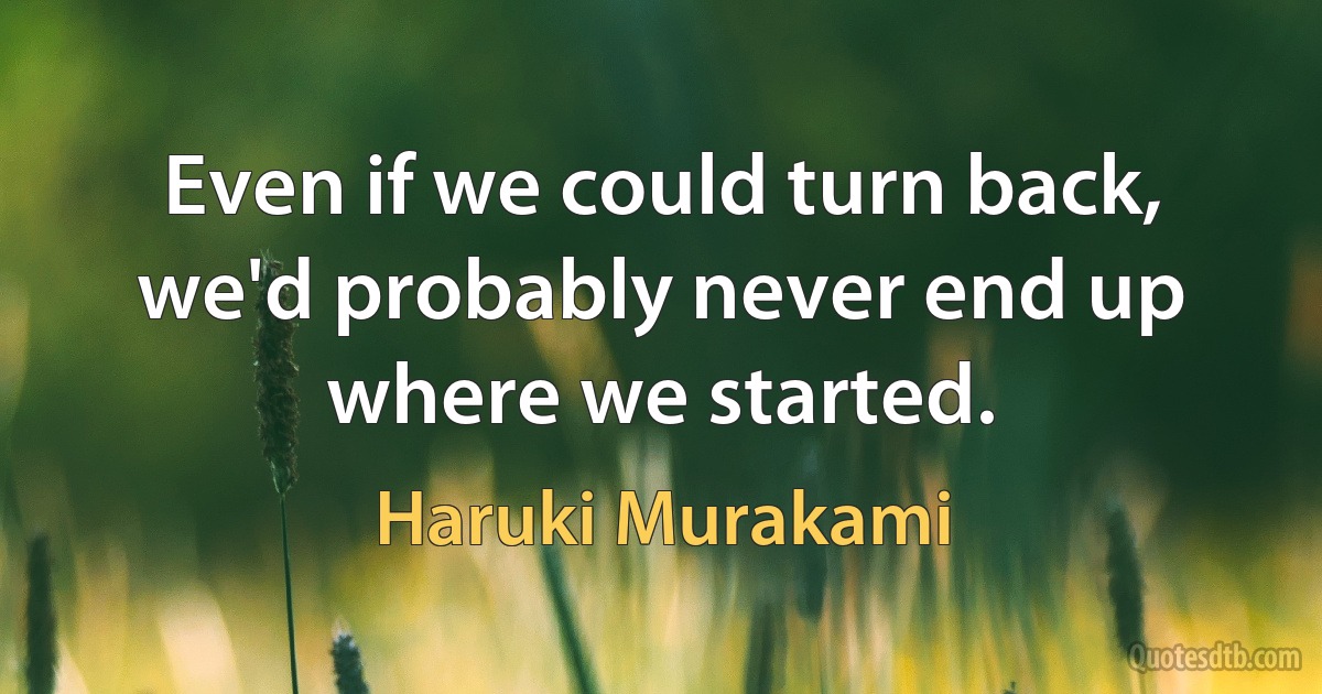 Even if we could turn back, we'd probably never end up where we started. (Haruki Murakami)