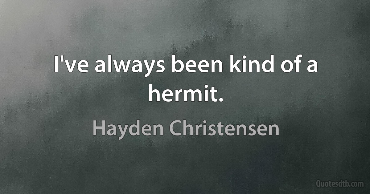 I've always been kind of a hermit. (Hayden Christensen)