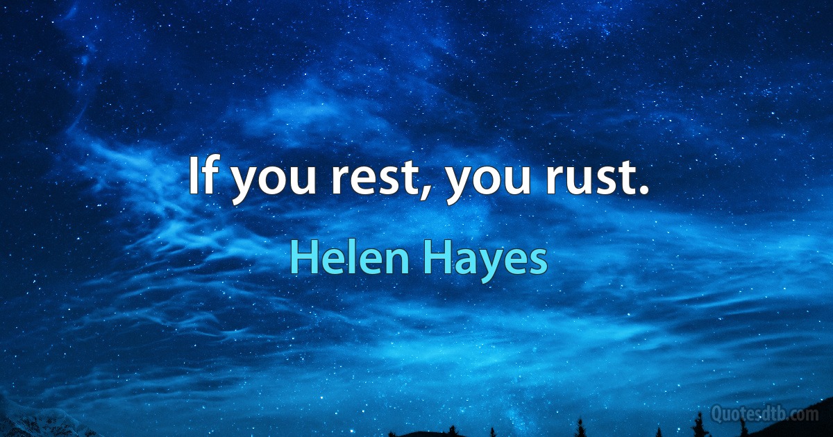 If you rest, you rust. (Helen Hayes)