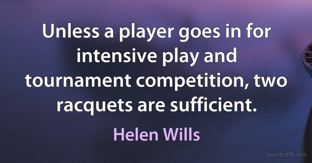 Unless a player goes in for intensive play and tournament competition, two racquets are sufficient. (Helen Wills)