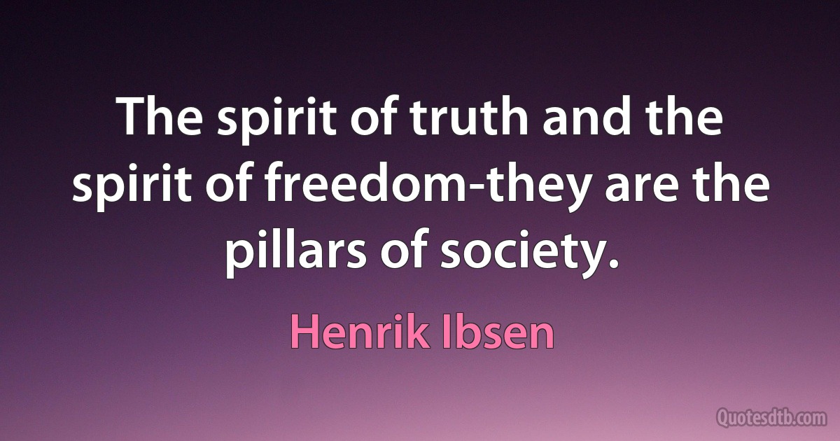 The spirit of truth and the spirit of freedom-they are the pillars of society. (Henrik Ibsen)