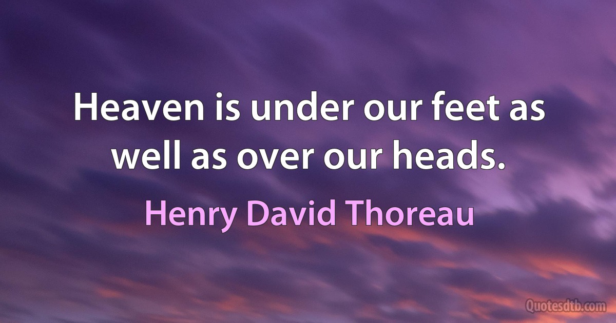 Heaven is under our feet as well as over our heads. (Henry David Thoreau)