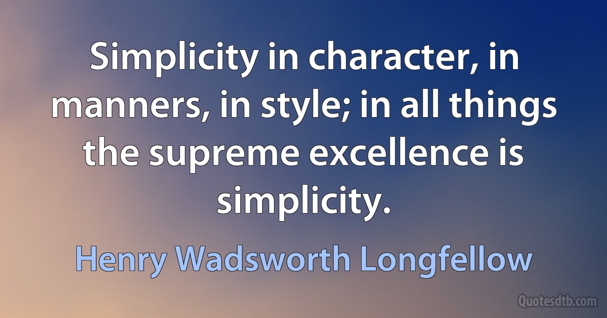 Simplicity in character, in manners, in style; in all things the supreme excellence is simplicity. (Henry Wadsworth Longfellow)