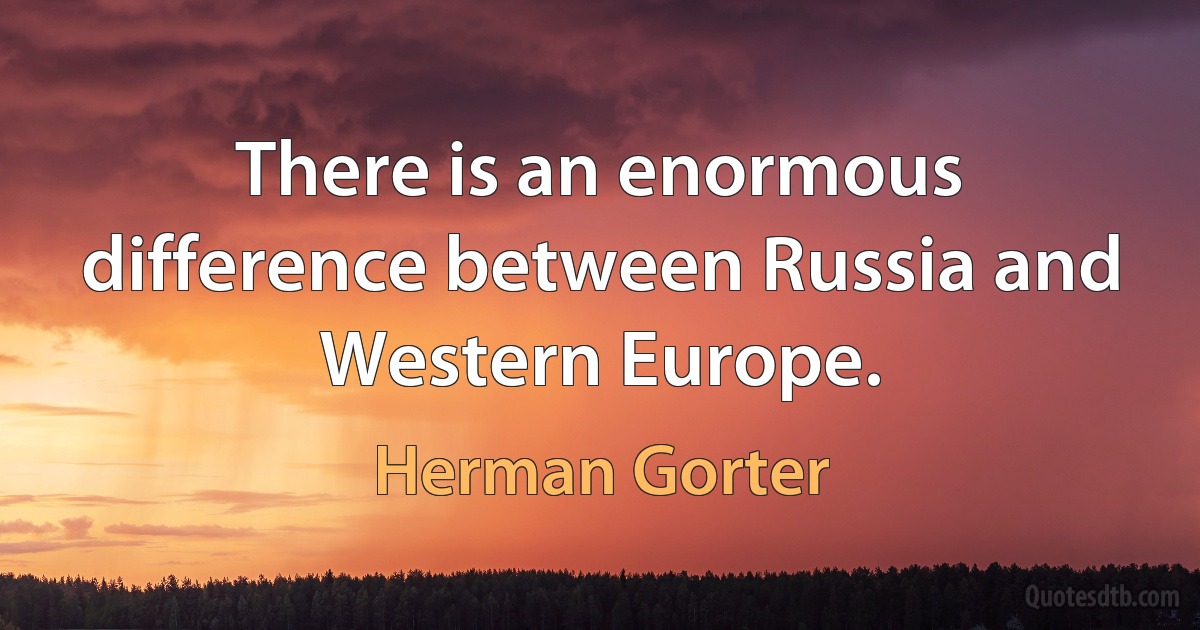 There is an enormous difference between Russia and Western Europe. (Herman Gorter)