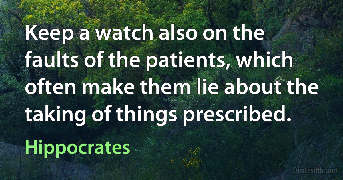 Keep a watch also on the faults of the patients, which often make them lie about the taking of things prescribed. (Hippocrates)