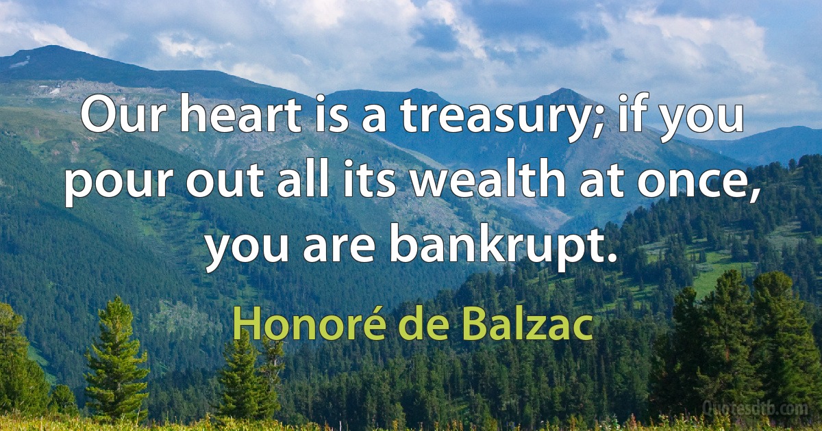 Our heart is a treasury; if you pour out all its wealth at once, you are bankrupt. (Honoré de Balzac)