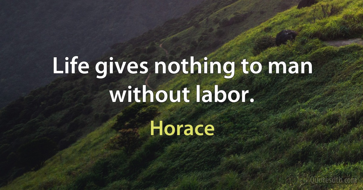 Life gives nothing to man without labor. (Horace)