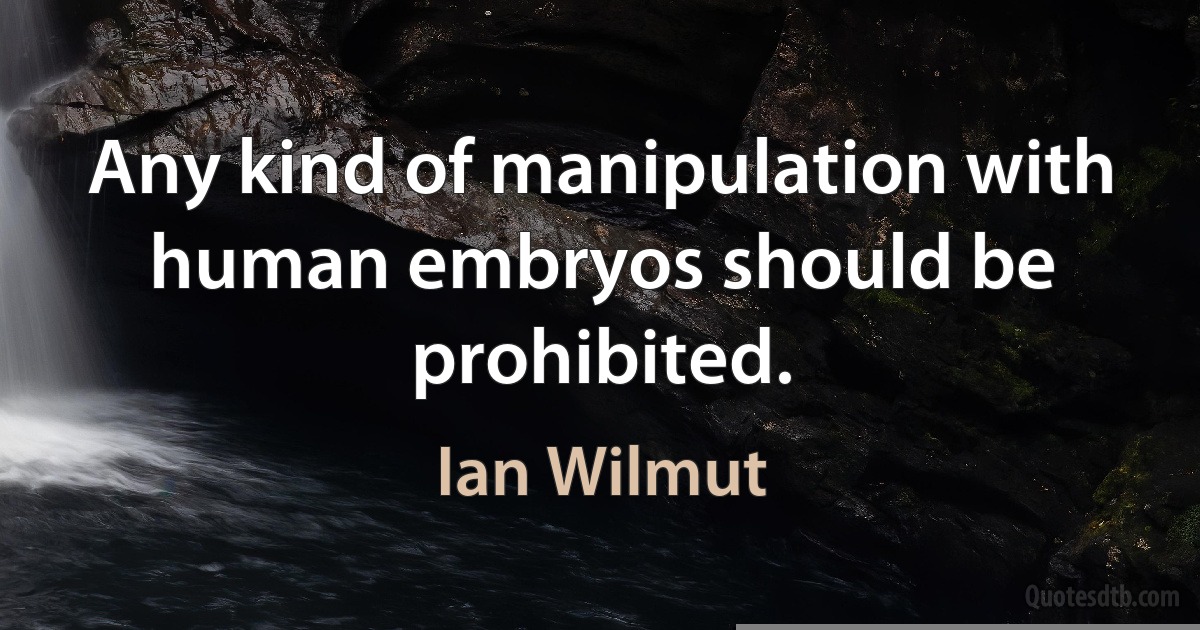 Any kind of manipulation with human embryos should be prohibited. (Ian Wilmut)