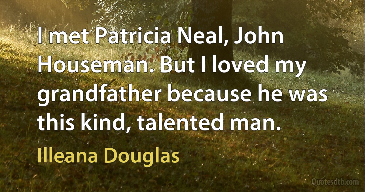 I met Patricia Neal, John Houseman. But I loved my grandfather because he was this kind, talented man. (Illeana Douglas)